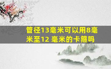 管径13毫米可以用8毫米至12 毫米的卡箍吗